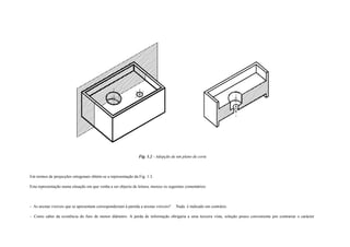 Fig. 1.2 - Adopção de um plano de corte
Em termos de projecções ortogonais obtém-se a representação da Fig. 1.3.
Esta representação numa situação em que venha a ser objecto de leitura, merece os seguintes comentários:
- As arestas visíveis que se apresentam corresponderiam à partida a arestas visíveis? Nada é indicado em contrário.
- Como saber da existência do furo de menor diâmetro. A perda de informação obrigaria a uma terceira vista, solução pouco conveniente por contrariar o carácter
 