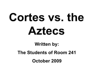 Cortes vs. the Aztecs Written by: The Students of Room 241 October 2009 