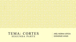 TEMA: CORTES
S E G U N D A PA R T E
ARQ. NORMA LETICIA
GONZÁLEZ AVILES
 