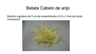 Batata Cabelo de anjo
Bastões regulares de 5 cm de comprimento e 0,5 a 1 mm de seção
transversal.
 