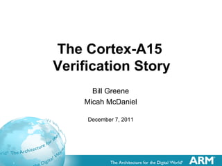 1
The Cortex-A15
Verification Story
Bill Greene
Micah McDaniel
December 7, 2011
 