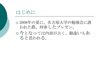 はじめに 2008年の夏に、名古屋大学の勉強会に誘われた際、持参したプレゼン。 今となっては内容が古く、勘違いもあると思われる。 