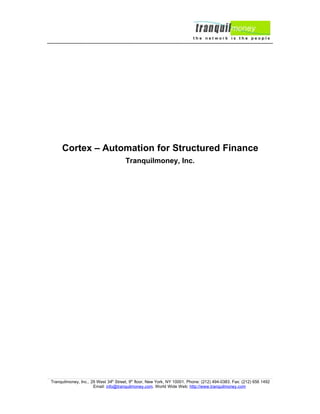 Cortex – Automation for Structured Finance
                                       Tranquilmoney, Inc.




Tranquilmoney, Inc., 29 West 34th Street, 9th floor, New York, NY 10001. Phone: (212) 494-0383. Fax: (212) 656 1492
                      Email: info@tranquilmoney.com. World Wide Web: http://www.tranquilmoney.com
 