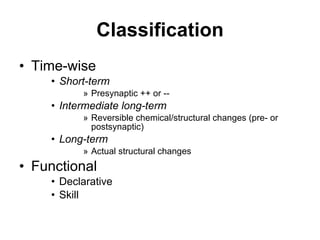 Classification Time-wise Short-term Presynaptic ++ or -- Intermediate long-term Reversible chemical/structural changes (pre- or postsynaptic) Long-term Actual structural changes Functional  Declarative Skill  