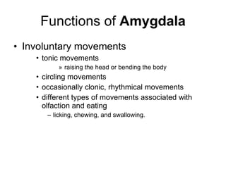 Functions of  Amygdala Involuntary movements tonic movements raising the head or bending the body  circling movements occasionally clonic, rhythmical movements  different types of movements associated with olfaction and eating licking, chewing, and swallowing. 