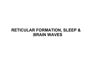 RETICULAR FORMATION, SLEEP & BRAIN WAVES 