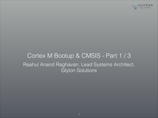 Cortex M Bootup & CMSIS - Part 1 / 3
Raahul Anand Raghavan, Lead Systems Architect,
Glyton Solutions
!1
 