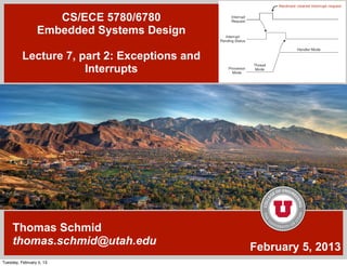 CS/ECE 5780/6780
                 Embedded Systems Design

          Lecture 7, part 2: Exceptions and
                      Interrupts




     Thomas Schmid
     thomas.schmid@utah.edu
                                              February 5, 2013
Tuesday, February 5, 13
 