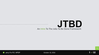 Jerry Fix P.E. NPDP October 10, 2016 32of
JTBDAn Intro To The Jobs To Be Done Framework
1
 