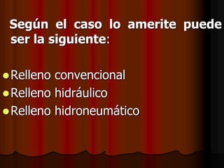 Según el caso lo amerite puede
ser la siguiente:
Relleno convencional
Relleno hidráulico
Relleno hidroneumático
 