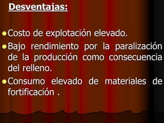 Desventajas:
Costo de explotación elevado.
Bajo rendimiento por la paralización
de la producción como consecuencia
del relleno.
Consumo elevado de materiales de
fortificación .
 