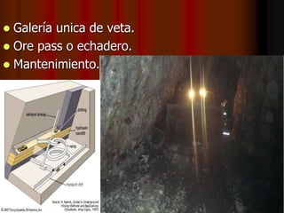  Galería unica de veta.
 Ore pass o echadero.
 Mantenimiento.
 