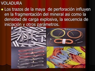 VOLADURA
 Los trazos de la maya de perforación influyen
en la fragmentación del mineral asi como la
densidad de carga explosiva, la secuencia de
iniciación y otros parámetros.
 