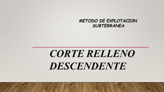 CORTE RELLENO
DESCENDENTE
METODO DE EXPLOTACION
SUBTERRANEA
 
