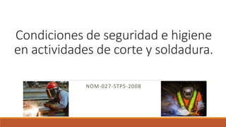 Condiciones de seguridad e higiene
en actividades de corte y soldadura.
NOM-027-STPS-2008
 
