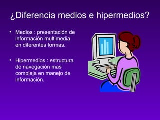 ¿Diferencia medios e hipermedios? Medios : presentación de información multimedia en diferentes formas. Hipermedios : estructura de navegación mas compleja en manejo de información. 