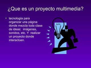 ¿Que es un proyecto multimedia? tecnología para  organizar una página donde mezcla toda clase de ideas:  imágenes, sonidos, etc. Y  realizar un proyecto donde interactúen. 