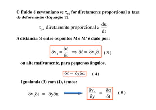 O fluido é newtoniano se ττττyx for diretamente proporcional a taxa
de deformação (Equação 2).
A distância δδδδℓ entre os pontos M e M’ é dado por:
( 3 )δtδvδ
δt
δ
δv xx =⇒= l
l
dt
dα
aalproporcionediretamentτyx
δt
xx
ou alternativamente, para pequenos ângulos,
δyδαδ =l ( 4 )
Igualando (3) com (4), temos:
δyδαδtδvx =
δt
δα
δy
δvx
= ( 5 )
 