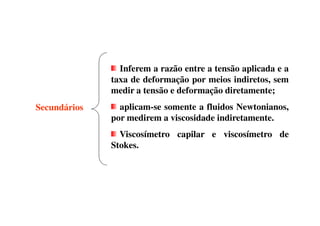 Inferem a razão entre a tensão aplicada e a
taxa de deformação por meios indiretos, sem
medir a tensão e deformação diretamente;
aplicam-se somente a fluidos Newtonianos,
por medirem a viscosidade indiretamente.
Secundários
por medirem a viscosidade indiretamente.
Viscosímetro capilar e viscosímetro de
Stokes.
 