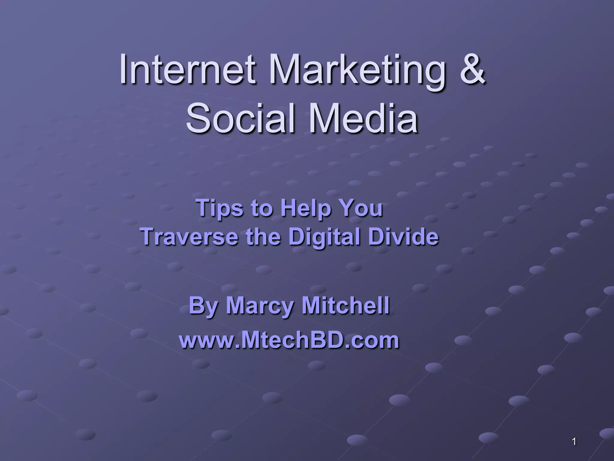 Internet Marketing &
    Social Media

     Tips to Help You
 Traverse the Digital Divide

     By Marcy Mitchell
    www.MtechBD.com



                               1
 