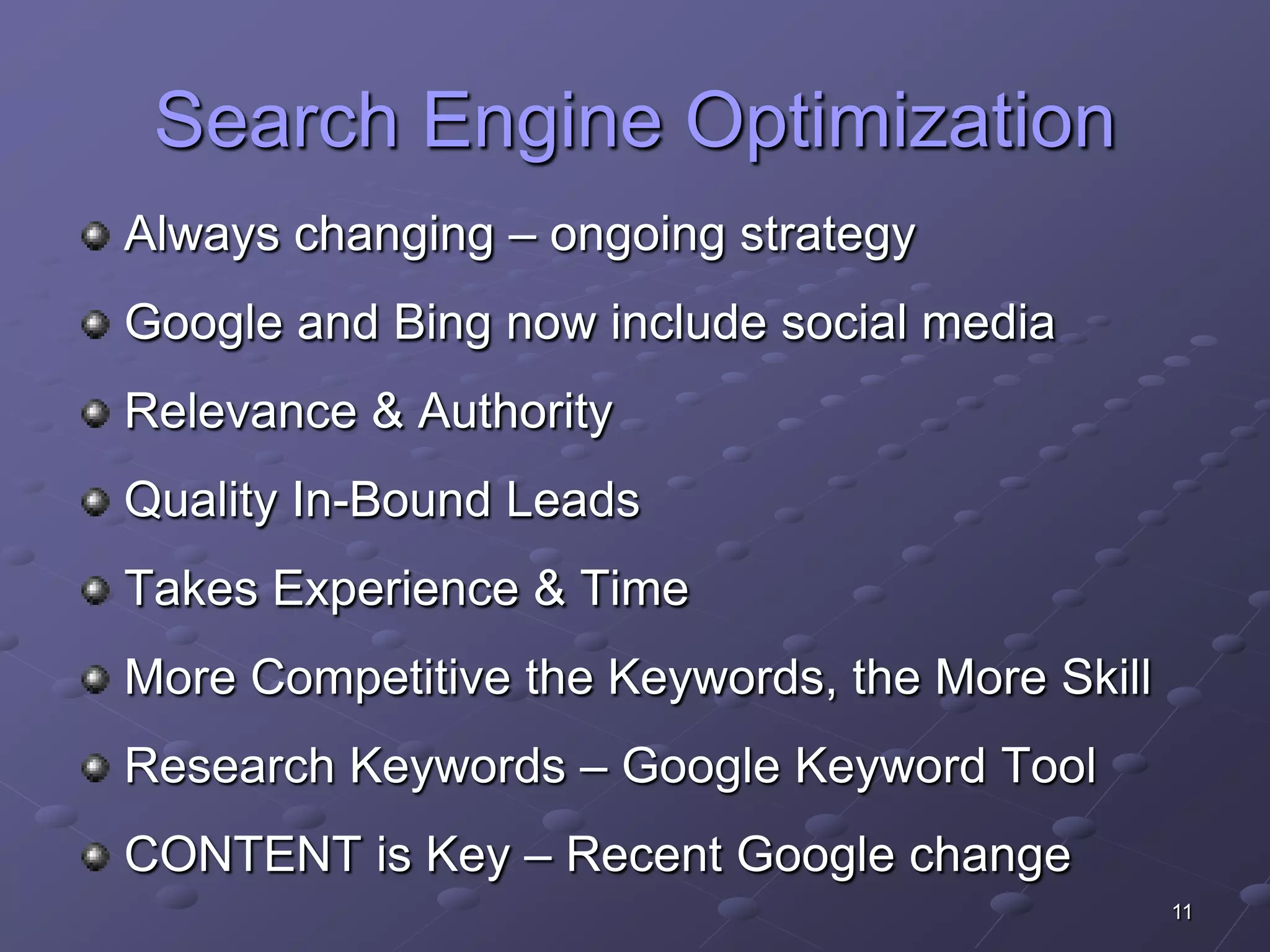 Search Engine Optimization
Always changing – ongoing strategy
Google and Bing now include social media
Relevance & Authority
Quality In-Bound Leads
Takes Experience & Time
More Competitive the Keywords, the More Skill
Research Keywords – Google Keyword Tool
CONTENT is Key – Recent Google change
                                                11
 
