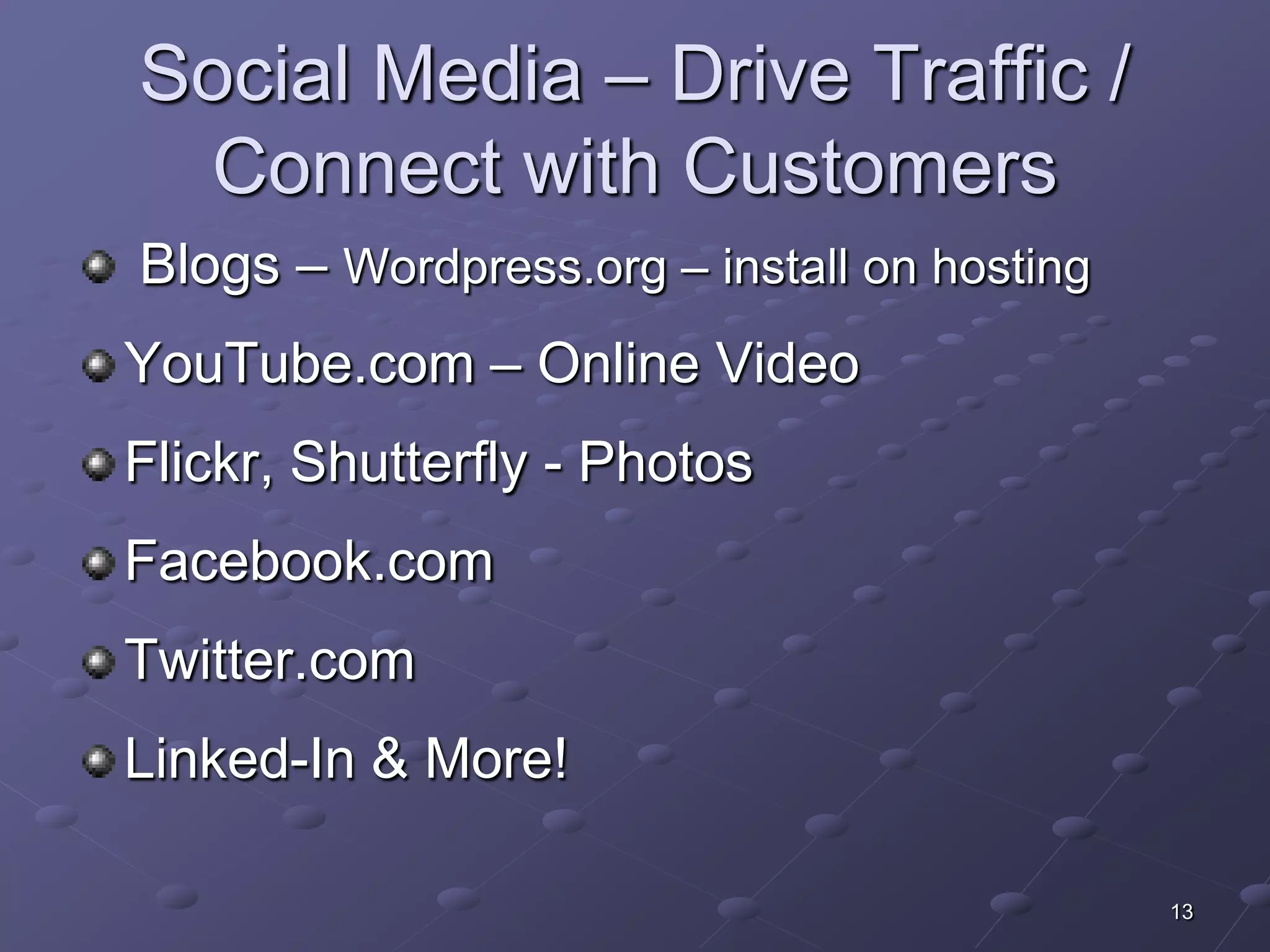 Social Media – Drive Traffic /
 Connect with Customers
Blogs – Wordpress.org – install on hosting
YouTube.com – Online Video
Flickr, Shutterfly - Photos
Facebook.com
Twitter.com
Linked-In & More!

                                             13
 