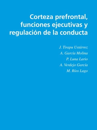 Corteza prefrontal,
funciones ejecutivas y
regulación de la conducta
J. Tirapu Ustárroz
A. García Molina
P. Luna Lario
A. Verdejo García
M. Ríos Lago
 