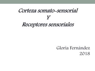 Corteza somato-sensorial
Y
Receptores sensoriales
Gloria Fernández
2018
 