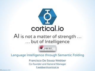 © cortical.io inc. 2017
Co-founder and General Manager
Francisco De Sousa Webber
Language Intelligence through Semantic Folding
f.webber@cortical.io
AI is not a matter of strength …
… but of Intelligence
 