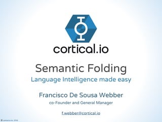 © cortical.io inc. 2016
Semantic Folding
co-Founder and General Manager
Francisco De Sousa Webber
Language Intelligence made easy
f.webber@cortical.io
 