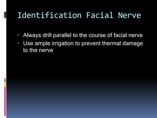 Identification Facial Nerve
• Always drill parallel to the course of facial nerve
• Use ample irrigation to prevent thermal damage
to the nerve
 