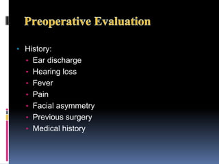 • History:
• Ear discharge
• Hearing loss
• Fever
• Pain
• Facial asymmetry
• Previous surgery
• Medical history
 