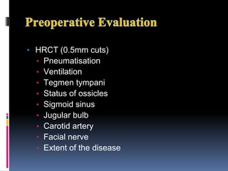 • HRCT (0.5mm cuts)
• Pneumatisation
• Ventilation
• Tegmen tympani
• Status of ossicles
• Sigmoid sinus
• Jugular bulb
• Carotid artery
• Facial nerve
• Extent of the disease
 