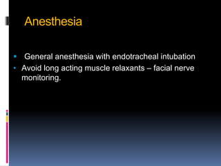 Anesthesia
 General anesthesia with endotracheal intubation
• Avoid long acting muscle relaxants – facial nerve
monitoring.
 