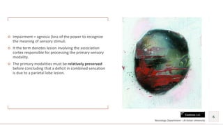 Contoso Ltd.
○ Impairment = agnosia (loss of the power to recognize
the meaning of sensory stimuli.
○ It the term denotes lesion involving the association
cortex responsible for processing the primary sensory
modality.
○ The primary modalities must be relatively preserved
before concluding that a deficit in combined sensation
is due to a parietal lobe lesion.
Neurology Department – Al-Azhar University
6
 