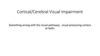 Cortical/Cerebral Visual Impairment
Something wrong with the visual pathways, visual processing centers
or both.
 