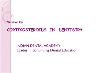 Seminar OnSeminar On
CORTICOSTEROIDS IN DENTISTRYCORTICOSTEROIDS IN DENTISTRY
INDIAN DENTAL ACADEMY
Leader in continuing Dental Education
www.indiandentalacademy.com
 