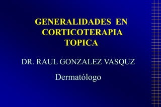 GENERALIDADES  EN  CORTICOTERAPIA TOPICA DR. RAUL GONZALEZ VASQUZ Dermatólogo 