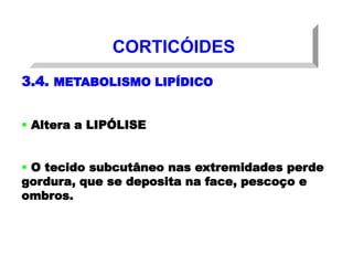 CORTICÓIDES
3.4. METABOLISMO LIPÍDICO
 Altera a LIPÓLISE
 O tecido subcutâneo nas extremidades perde
gordura, que se deposita na face, pescoço e
ombros.
 