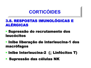 CORTICÓIDES
3.8. RESPOSTAS IMUNOLÓGICAS E
ALÉRGICAS
 Supressão do recrutamento dos
leucócitos
 Inibe liberação de interleucina-1 dos
macrófagos
 Inibe Interleucina-2 (↓ Linfócitos T)
 Supressão das células NK
 