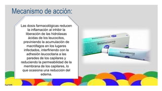 Mecanismo de acción:
Las dosis farmacológicas reducen
la inflamación al inhibir la
liberación de las hidrolasas
ácidas de los leucocitos,
previniendo la acumulación de
macrófagos en los lugares
infectados, interfiriendo con la
adhesión leucocitaria a las
paredes de los capilares y
reduciendo la permeabilidad de la
membrana de los capilares, lo
que ocasiona una reducción del
edema.
 