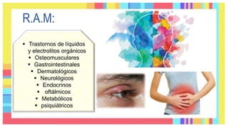 R.A.M:
 Trastornos de líquidos
y electrolitos orgánicos
 Osteomusculares
 Gastrointestinales
 Dermatológicos
 Neurológicos
 Endocrinos
 oftálmicos
 Metabólicos
 psiquiátricos
 