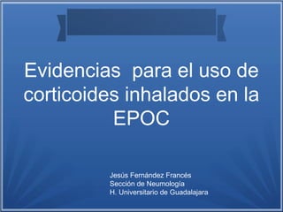 Evidencias para el uso de
corticoides inhalados en la
EPOC
Jesús Fernández Francés
Sección de Neumología
H. Universitario de Guadalajara
 
