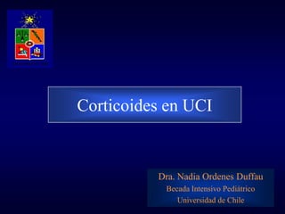 Corticoides en UCI


          Dra. Nadia Ordenes Duffau
           Becada Intensivo Pediátrico
              Universidad de Chile
 