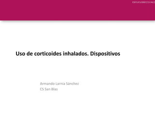 ESP/UCV/0007/15 04/20
Uso de corticoides inhalados. Dispositivos
Armando Larnia Sánchez
CS San Blas
 