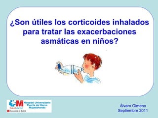 ¿Son útiles los corticoides inhalados
   para tratar las exacerbaciones
        asmáticas en niños?




                             Álvaro Gimeno
                            Septiembre 2011
 