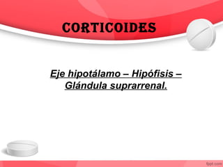 CortiCoides
Eje hipotálamo – Hipófisis –
Glándula suprarrenal.
 