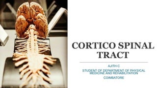 CORTICO SPINAL
TRACT
AJITH C
STUDENT OF DEPARTMENT OF PHYSICAL
MEDICINE AND REHABILITATION
COIMBATORE
 