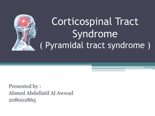 Corticospinal Tract
                    Syndrome
           ( Pyramidal tract syndrome )



Presented by :
Ahmed Abdullatif Al Awwad
208002865
 