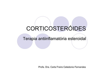 CORTICOSTERÓIDES Terapia antiinflamatória esteroidal Profa. Dra. Carla Freire Celedonio Fernandes 